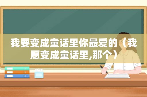 我要变成童话里你最爱的（我愿变成童话里,那个）