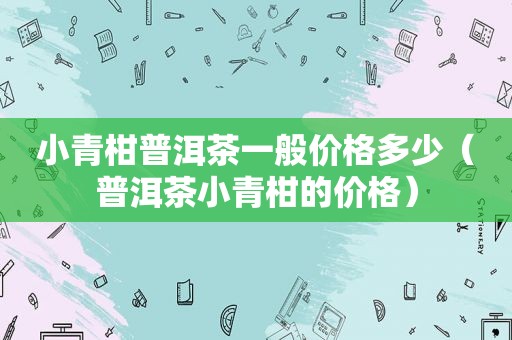 小青柑普洱茶一般价格多少（普洱茶小青柑的价格）