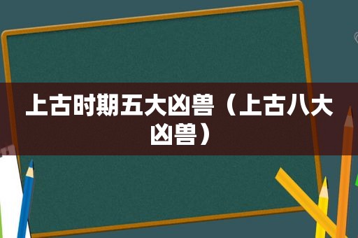 上古时期五大凶兽（上古八大凶兽）