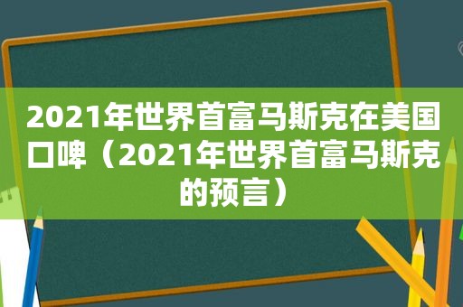 2021年世界首富马斯克在美国口啤（2021年世界首富马斯克的预言）