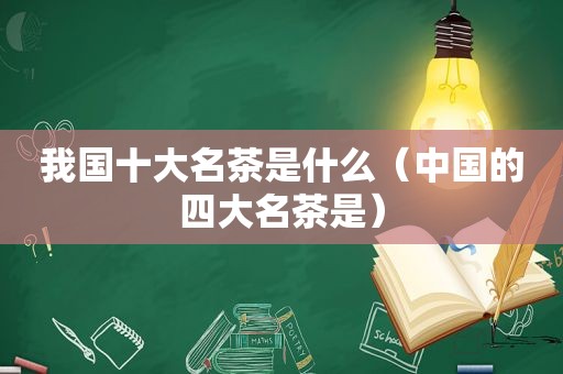 我国十大名茶是什么（中国的四大名茶是）