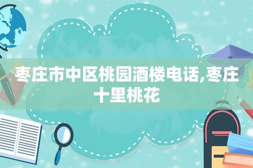 枣庄市中区桃园酒楼电话,枣庄十里桃花