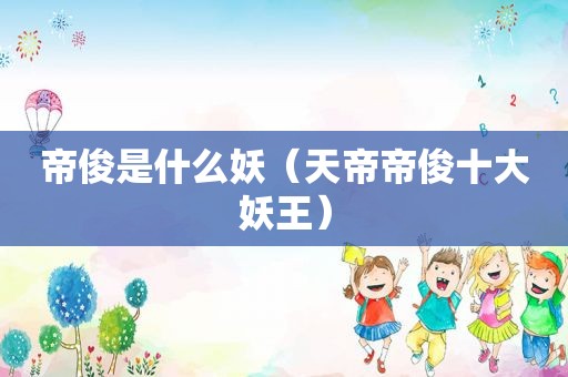 帝俊是什么妖（天帝帝俊十大妖王）
