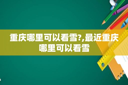 重庆哪里可以看雪?,最近重庆哪里可以看雪