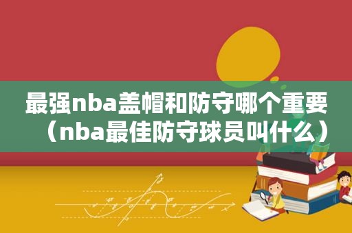 最强nba盖帽和防守哪个重要（nba最佳防守球员叫什么）