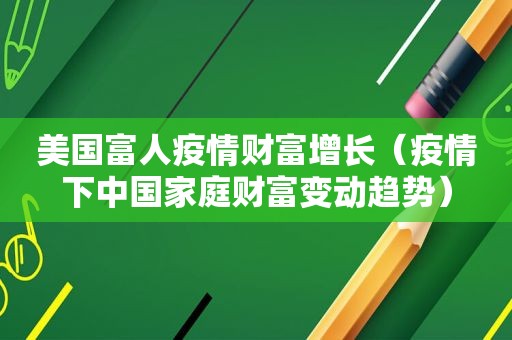 美国富人疫情财富增长（疫情下中国家庭财富变动趋势）