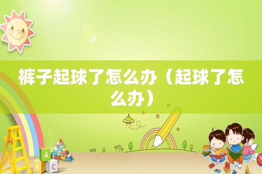 裤子起球了怎么办（起球了怎么办）
