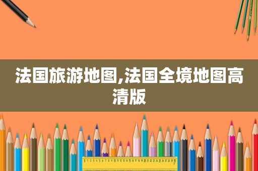 法国旅游地图,法国全境地图高清版