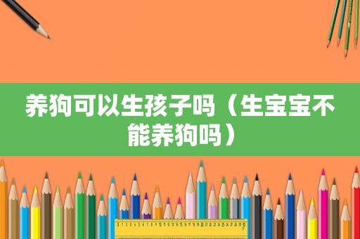 养狗可以生孩子吗（生宝宝不能养狗吗）