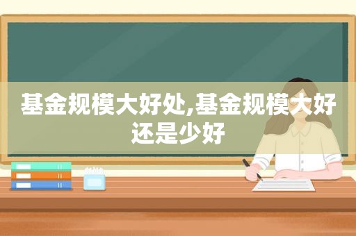 基金规模大好处,基金规模大好还是少好