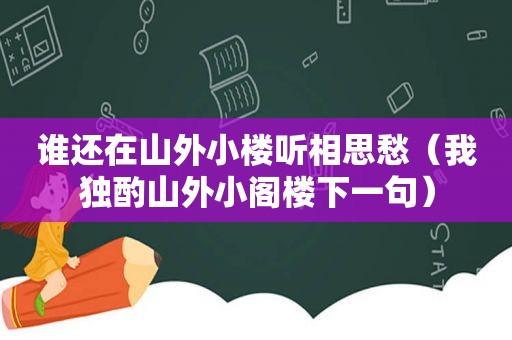 谁还在山外小楼听相思愁（我独酌山外小阁楼下一句）