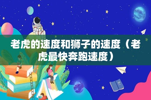 老虎的速度和狮子的速度（老虎最快奔跑速度）