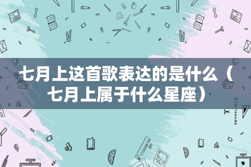 七月上这首歌表达的是什么（七月上属于什么星座）