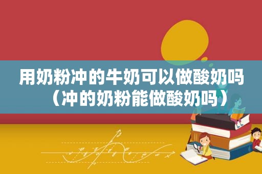 用奶粉冲的牛奶可以做酸奶吗（冲的奶粉能做酸奶吗）