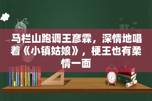 马栏山跑调王彦霖，深情地唱着《小镇姑娘》，梗王也有柔情一面