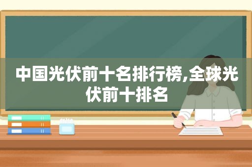 中国光伏前十名排行榜,全球光伏前十排名