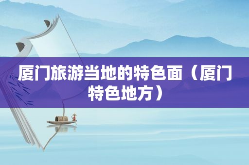 厦门旅游当地的特色面（厦门特色地方）