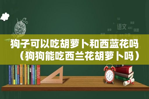 狗子可以吃胡萝卜和西蓝花吗（狗狗能吃西兰花胡萝卜吗）