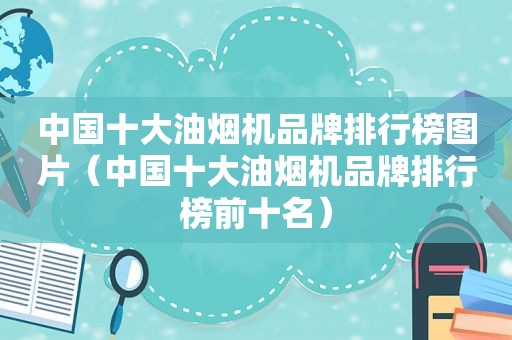 中国十大油烟机品牌排行榜图片（中国十大油烟机品牌排行榜前十名）