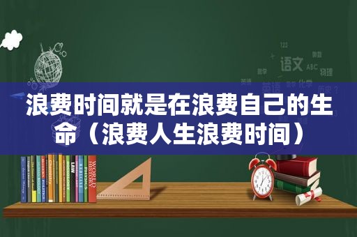 浪费时间就是在浪费自己的生命（浪费人生浪费时间）