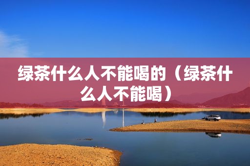 绿茶什么人不能喝的（绿茶什么人不能喝）