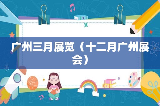 广州三月展览（十二月广州展会）