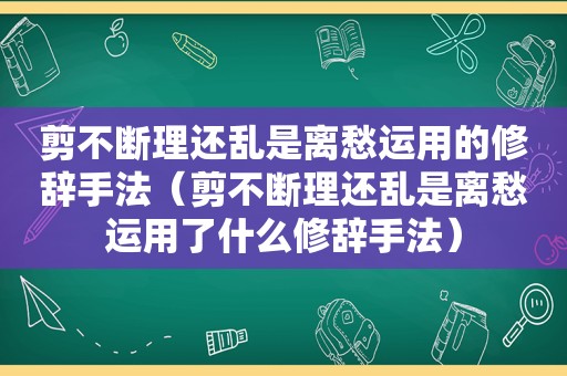 剪不断理还乱是离愁运用的修辞手法（剪不断理还乱是离愁运用了什么修辞手法）