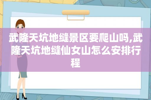 武隆天坑地缝景区要爬山吗,武隆天坑地缝仙女山怎么安排行程