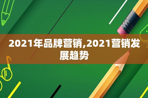2021年品牌营销,2021营销发展趋势