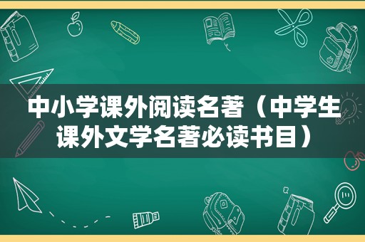 中小学课外阅读名著（中学生课外文学名著必读书目）