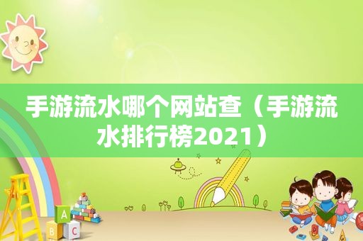 手游流水哪个网站查（手游流水排行榜2021）