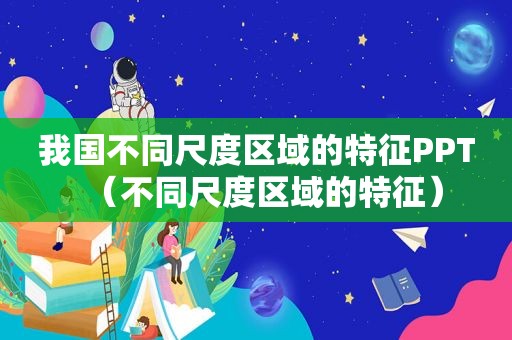 我国不同尺度区域的特征PPT（不同尺度区域的特征）