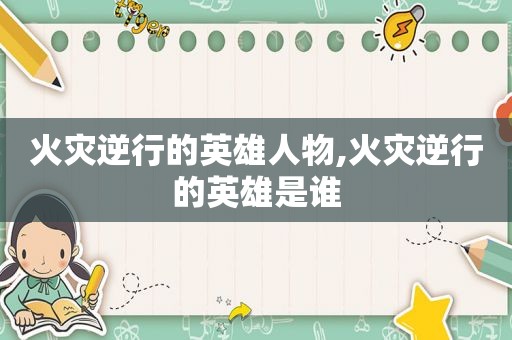 火灾逆行的英雄人物,火灾逆行的英雄是谁