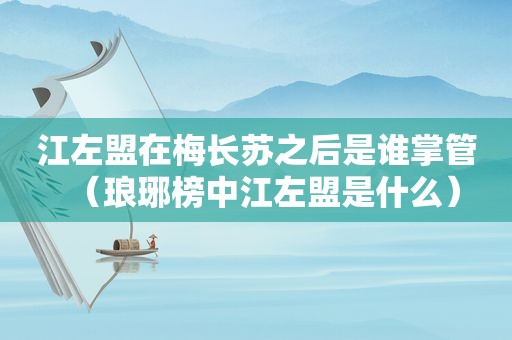 江左盟在梅长苏之后是谁掌管（琅琊榜中江左盟是什么）
