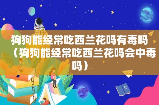 狗狗能经常吃西兰花吗有毒吗（狗狗能经常吃西兰花吗会中毒吗）