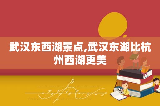 武汉东西湖景点,武汉东湖比杭州西湖更美