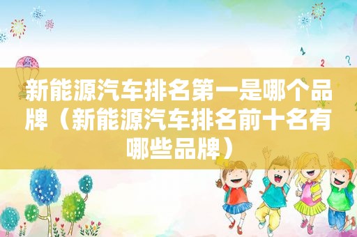 新能源汽车排名第一是哪个品牌（新能源汽车排名前十名有哪些品牌）