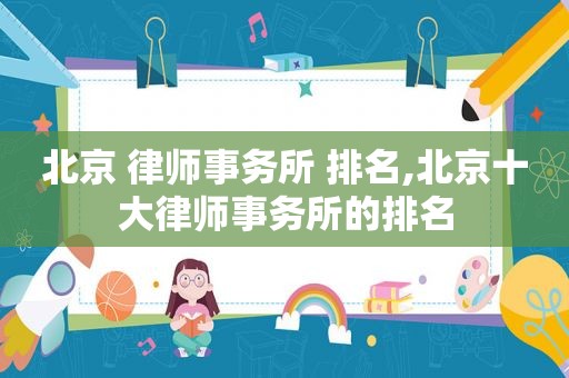 北京 律师事务所 排名,北京十大律师事务所的排名