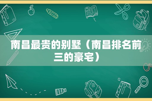 南昌最贵的别墅（南昌排名前三的豪宅）