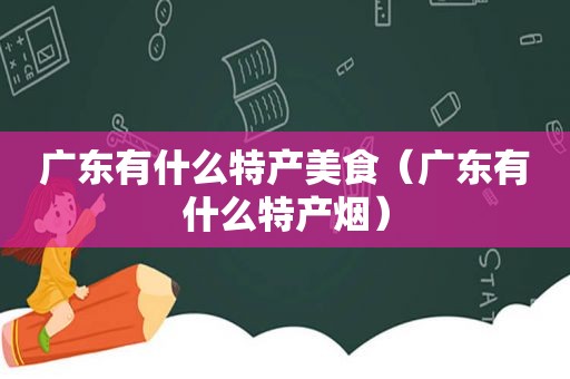 广东有什么特产美食（广东有什么特产烟）