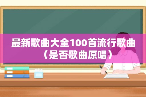 最新歌曲大全100首流行歌曲（是否歌曲原唱）