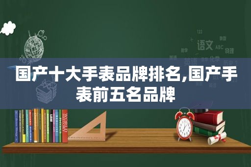 国产十大手表品牌排名,国产手表前五名品牌
