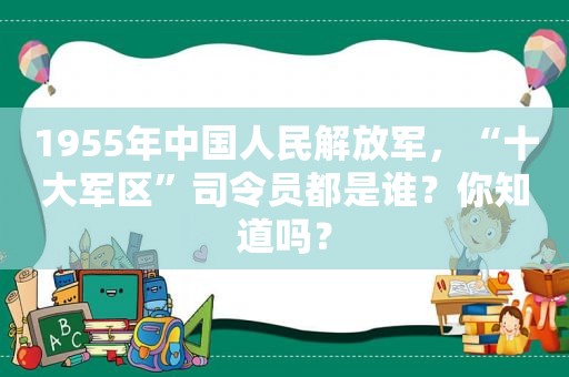 1955年中国人民 *** ，“十大军区”司令员都是谁？你知道吗？