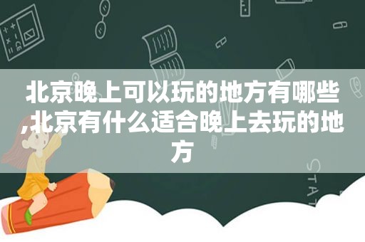 北京晚上可以玩的地方有哪些,北京有什么适合晚上去玩的地方