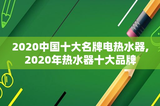 2020中国十大名牌电热水器,2020年热水器十大品牌
