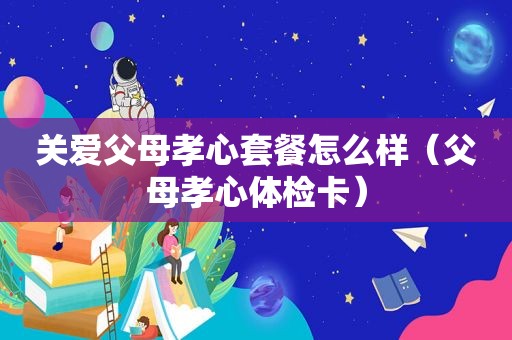 关爱父母孝心套餐怎么样（父母孝心体检卡）