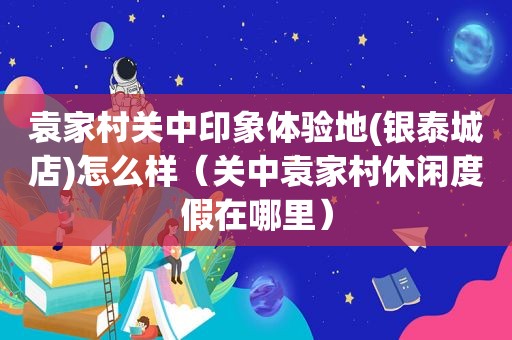 袁家村关中印象体验地(银泰城店)怎么样（关中袁家村休闲度假在哪里）