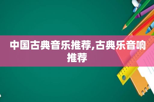 中国古典音乐推荐,古典乐音响推荐