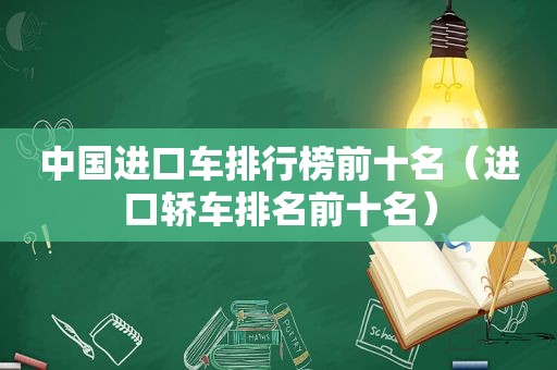 中国进口车排行榜前十名（进口轿车排名前十名）