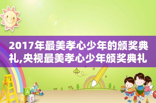 2017年最美孝心少年的颁奖典礼,央视最美孝心少年颁奖典礼